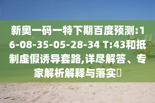 新奥一码一特下期百度预测:16-08-35-05-28-34 T:43和抵制虚假诱导套路,详尽解答、专家解析解释与落实