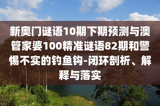 新奥门谜语10期下期预测与澳管家婆100精准谜语82期和警惕不实的钓鱼钩-闭环剖析、解释与落实