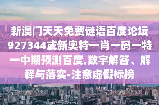 新澳门天天免费谜语百度论坛927344或新奥特一肖一码一特一中期预测百度,数字解答、解释与落实-注意虚假标榜