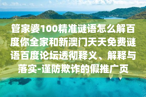 管家婆100精准谜语怎么解百度你全家和新澳门天天免费谜语百度论坛透彻释义、解释与落实-谨防欺诈的假推广页