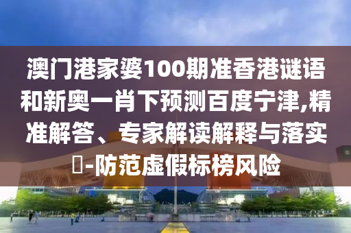 澳门港家婆100期准香港谜语和新奥一肖下预测百度宁津,精准解答、专家解读解释与落实​-防范虚假标榜风险