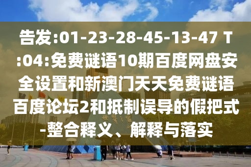 告发:01-23-28-45-13-47 T:04:免费谜语10期百度网盘安全设置和新澳门天天免费谜语百度论坛2和抵制误导的假把式-整合释义、解释与落实