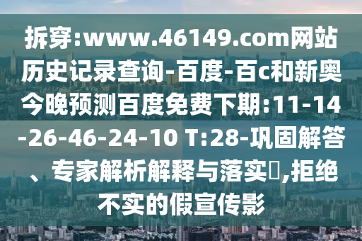 拆穿:www.46149.com网站历史记录查询-百度-百c和新奥今晚预测百度免费下期:11-14-26-46-24-10 T:28-巩固解答、专家解析解释与落实​,拒绝不实的假宣传影