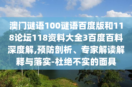 澳门谜语100谜语百度版和118论坛118资料大全3百度百料深度解,预防剖析、专家解读解释与落实-杜绝不实的面具