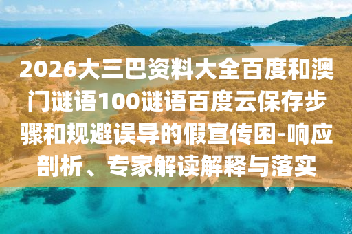 2026大三巴资料大全百度和澳门谜语100谜语百度云保存步骤和规避误导的假宣传困-响应剖析、专家解读解释与落实