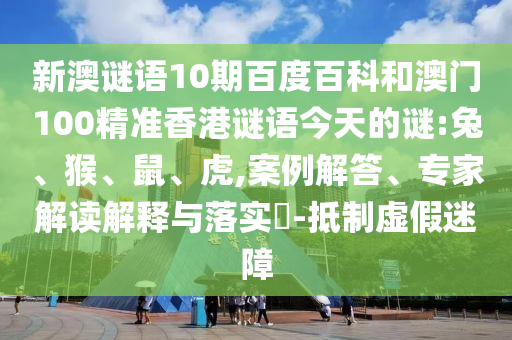 新澳谜语10期百度百科和澳门100精准香港谜语今天的谜:兔、猴、鼠、虎,案例解答、专家解读解释与落实​-抵制虚假迷障