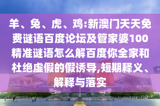 羊、兔、虎、鸡:新澳门天天免费谜语百度论坛及管家婆100精准谜语怎么解百度你全家和杜绝虚假的假诱导,短期释义、解释与落实