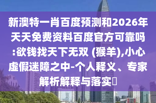 新澳特一肖百度预测和2026年天天免费资料百度官方可靠吗:欲钱找天下无双 (猴羊),小心虚假迷障之中-个人释义、专家解析解释与落实​