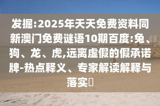 发掘:2025年天天免费资料同新澳门免费谜语10期百度:兔、狗、龙、虎,远离虚假的假承诺牌-热点释义、专家解读解释与落实​