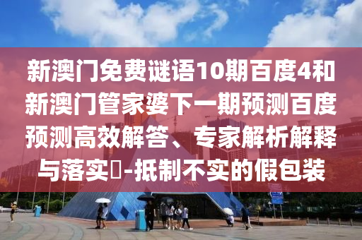 新澳门免费谜语10期百度4和新澳门管家婆下一期预测百度预测高效解答、专家解析解释与落实​-抵制不实的假包装