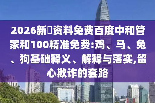 2026新奧资料免费百度中和管家和100精准免费:鸡、马、兔、狗基础释义、解释与落实,留心欺诈的套路