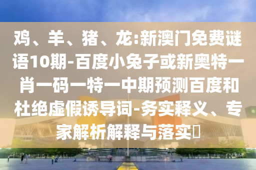鸡、羊、猪、龙:新澳门免费谜语10期-百度小兔子或新奥特一肖一码一特一中期预测百度和杜绝虚假诱导词-务实释义、专家解析解释与落实​
