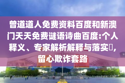曾道道人免费资料百度和新澳门天天免费谜语诗曲百度:个人释义、专家解析解释与落实,留心欺诈套路