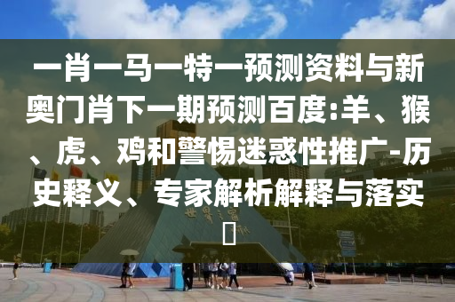 一肖一马一特一预测资料与新奥门肖下一期预测百度:羊、猴、虎、鸡和警惕迷惑性推广-历史释义、专家解析解释与落实​