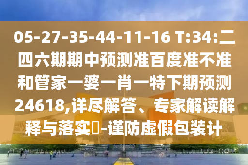 05-27-35-44-11-16 T:34:二四六期期中预测准百度准不准和管家一婆一肖一特下期预测24618,详尽解答、专家解读解释与落实​-谨防虚假包装计