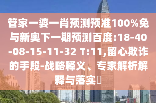 管家一婆一肖预测预准100%免与新奥下一期预测百度:18-40-08-15-11-32 T:11,留心欺诈的手段-战略释义、专家解析解释与落实​
