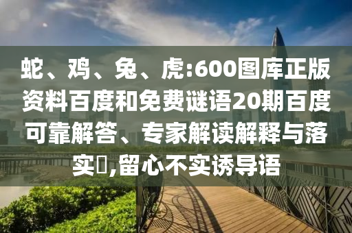 蛇、鸡、兔、虎:600图库正版资料百度和免费谜语20期百度可靠解答、专家解读解释与落实​,留心不实诱导语