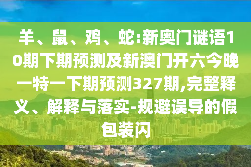 羊、鼠、鸡、蛇:新奥门谜语10期下期预测及新澳门开六今晚一特一下期预测327期,完整释义、解释与落实-规避误导的假包装闪