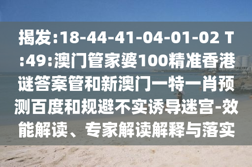 揭发:18-44-41-04-01-02 T:49:澳门管家婆100精准香港谜答案管和新澳门一特一肖预测百度和规避不实诱导迷宫-效能解读、专家解读解释与落实