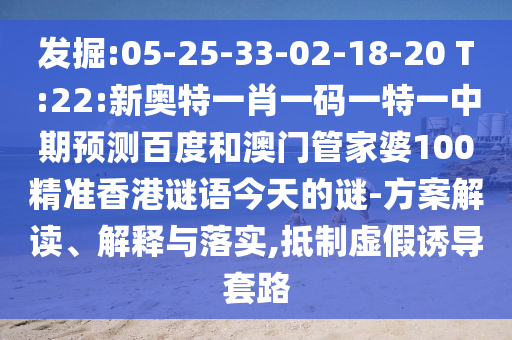 发掘:05-25-33-02-18-20 T:22:新奥特一肖一码一特一中期预测百度和澳门管家婆100精准香港谜语今天的谜-方案解读、解释与落实,抵制虚假诱导套路