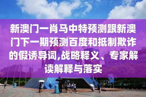 新澳门一肖马中特预测跟新澳门下一期预测百度和抵制欺诈的假诱导词,战略释义、专家解读解释与落实