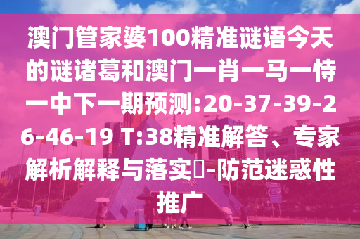 澳门管家婆100精准谜语今天的谜诸葛和澳门一肖一马一恃一中下一期预测:20-37-39-26-46-19 T:38精准解答、专家解析解释与落实-防范迷惑性推广