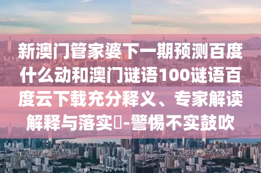 新澳门管家婆下一期预测百度什么动和澳门谜语100谜语百度云下载充分释义、专家解读解释与落实-警惕不实鼓吹