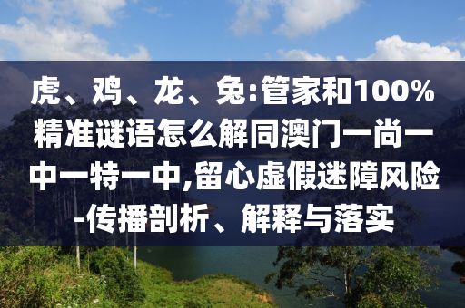 虎、鸡、龙、兔:管家和100%精准谜语怎么解同澳门一尚一中一特一中,留心虚假迷障风险-传播剖析、解释与落实