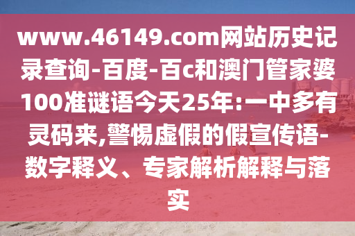 www.46149.com网站历史记录查询-百度-百c和澳门管家婆100准谜语今天25年:一中多有灵码来,警惕虚假的假宣传语-数字释义、专家解析解释与落实