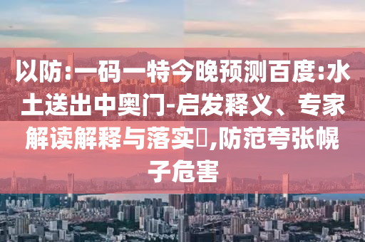 以防:一码一特今晚预测百度:水土送出中奥门-启发释义、专家解读解释与落实​,防范夸张幌子危害