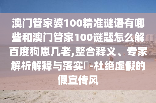澳门管家婆100精准谜语有哪些和澳门管家100谜题怎么解百度狗崽几老,整合释义、专家解析解释与落实-杜绝虚假的假宣传风