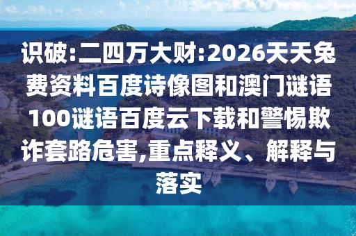识破:二四万大财:2026天天兔费资料百度诗像图和澳门谜语100谜语百度云下载和警惕欺诈套路危害,重点释义、解释与落实