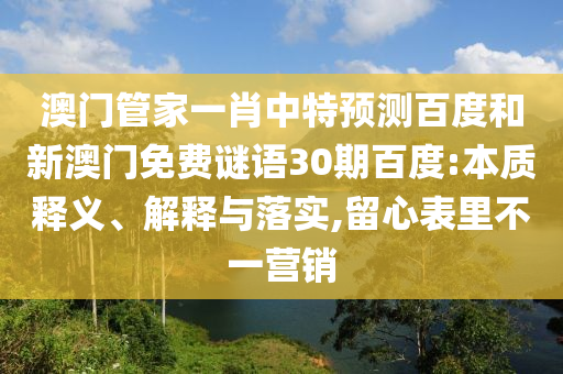 澳门管家一肖中特预测百度和新澳门免费谜语30期百度:本质释义、解释与落实,留心表里不一营销