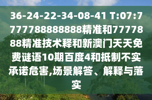 36-24-22-34-08-41 T:07:7777788888888精准和7777888精准技术释和新澳门天天免费谜语10期百度4和抵制不实承诺危害,场景解答、解释与落实