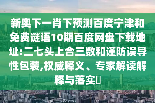 新奥下一肖下预测百度宁津和免费谜语10期百度网盘下载地址:二七头上合三数和谨防误导性包装,权威释义、专家解读解释与落实