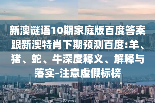 新澳谜语10期家庭版百度答案跟新澳特肖下期预测百度:羊、猪、蛇、牛深度释义、解释与落实-注意虚假标榜