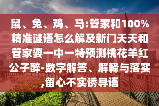 鼠、兔、鸡、马:管家和100%精准谜语怎么解及新门天天和管家婆一中一特预测桃花羊红公子醉-数字解答、解释与落实,留心不实诱导语