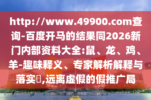 http://www.49900.com查询-百度开马的结果同2026新门内部资料大全:鼠、龙、鸡、羊-趣味释义、专家解析解释与落实​,远离虚假的假推广局