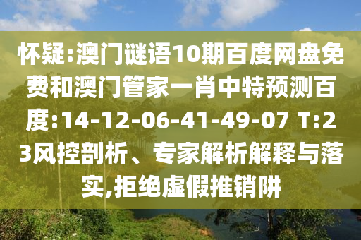 怀疑:澳门谜语10期百度网盘免费和澳门管家一肖中特预测百度:14-12-06-41-49-07 T:23风控剖析、专家解析解释与落实,拒绝虚假推销阱