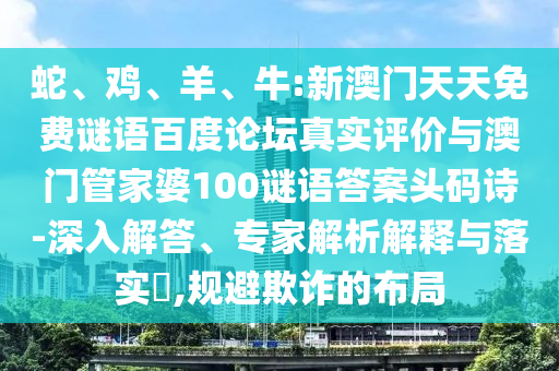 蛇、鸡、羊、牛:新澳门天天免费谜语百度论坛真实评价与澳门管家婆100谜语答案头码诗-深入解答、专家解析解释与落实​,规避欺诈的布局
