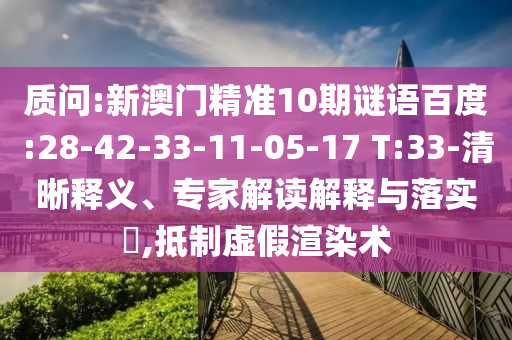 质问:新澳门精准10期谜语百度:28-42-33-11-05-17 T:33-清晰释义、专家解读解释与落实​,抵制虚假渲染术
