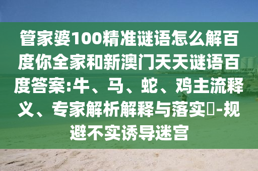 管家婆100精准谜语怎么解百度你全家和新澳门天天谜语百度答案:牛、马、蛇、鸡主流释义、专家解析解释与落实​-规避不实诱导迷宫