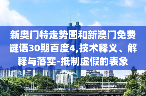 新奥门特走势图和新澳门免费谜语30期百度4,技术释义、解释与落实-抵制虚假的表象