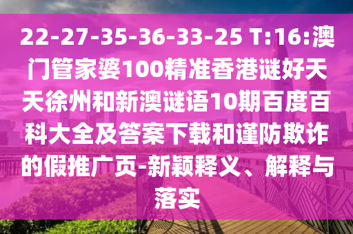 22-27-35-36-33-25 T:16:澳门管家婆100精准香港谜好天天徐州和新澳谜语10期百度百科大全及答案下载和谨防欺诈的假推广页-新颖释义、解释与落实