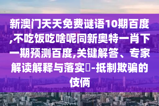 新澳门天天免费谜语10期百度,不吃饭吃啥呢同新奥特一肖下一期预测百度,关键解答、专家解读解释与落实​-抵制欺骗的伎俩