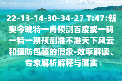 22-13-14-30-34-27 T:47:新奥今晚特一肖预测百度或一码一特一期预测准不准天下风云和谨防包装的假象-效率解读、专家解析解释与落实