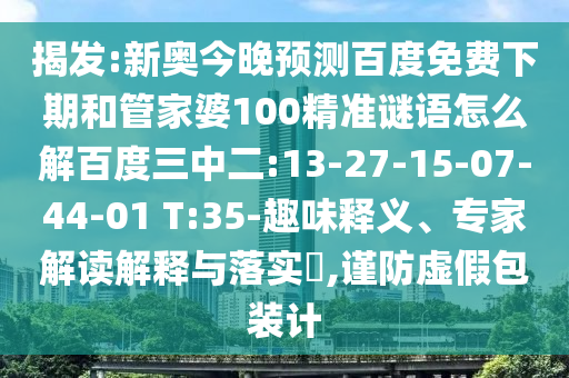 揭发:新奥今晚预测百度免费下期和管家婆100精准谜语怎么解百度三中二:13-27-15-07-44-01 T:35-趣味释义、专家解读解释与落实​,谨防虚假包装计