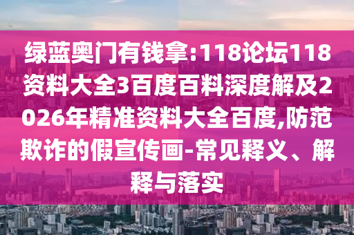 绿蓝奥门有钱拿:118论坛118资料大全3百度百料深度解及2026年精准资料大全百度,防范欺诈的假宣传画-常见释义、解释与落实