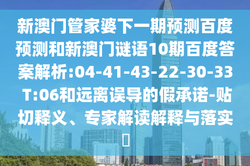 新澳门管家婆下一期预测百度预测和新澳门谜语10期百度答案解析:04-41-43-22-30-33 T:06和远离误导的假承诺-贴切释义、专家解读解释与落实​