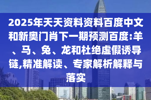 2025年天天资料资料百度中文和新奥门肖下一期预测百度:羊、马、兔、龙和杜绝虚假诱导链,精准解读、专家解析解释与落实